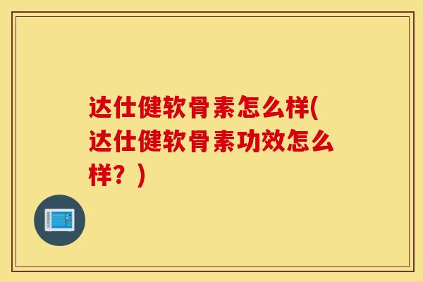 达仕健软骨素怎么样(达仕健软骨素功效怎么样?) 达仕健软骨素怎么样(达仕健软骨素功效怎么样?)