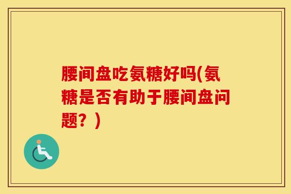 腰间盘吃氨糖好吗(氨糖是否有助于腰间盘问题?) 腰间盘吃氨糖好吗(氨糖是否有助于腰间盘问题?)