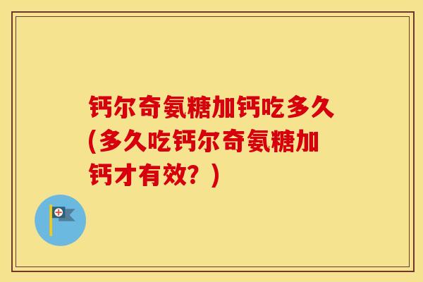 钙尔奇氨糖加钙吃多久(多久吃钙尔奇氨糖加钙才有效?) 钙尔奇氨糖加钙吃多久(多久吃钙尔奇氨糖加钙才有效?)