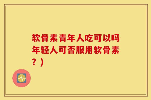 软骨素青年人吃可以吗年轻人可否服用软骨素?) 软骨素青年人吃可以吗年轻人可否服用软骨素?)