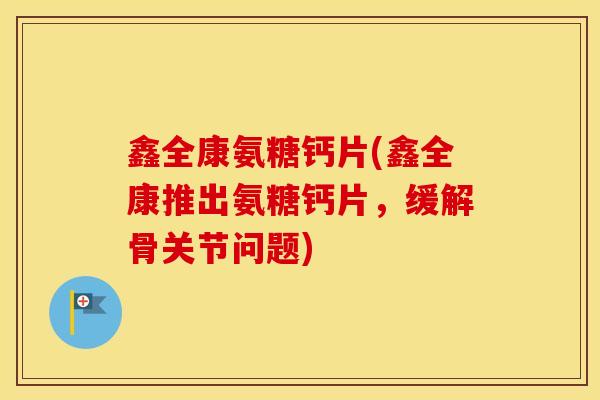 鑫全康氨糖钙片(鑫全康推出氨糖钙片，缓解骨关节问题)