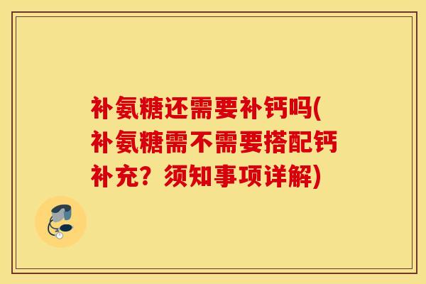 补氨糖还需要补钙吗(补氨糖需不需要搭配钙补充?须知事项详解) 补氨糖还需要补钙吗(补氨糖需不需要搭配钙补充?须知事项详解)