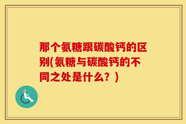 那个氨糖跟碳酸钙的区别(氨糖与碳酸钙的不同之处是什么？)