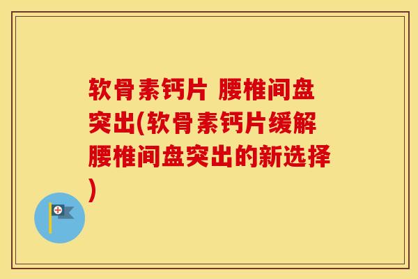 软骨素钙片 腰椎间盘突出(软骨素钙片缓解腰椎间盘突出的新选择) 软骨素钙片 腰椎间盘突出(软骨素钙片缓解腰椎间盘突出的新选择)
