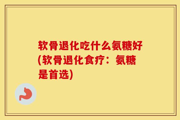软骨退化吃什么氨糖好(软骨退化食疗:氨糖是首选) 软骨退化吃什么氨糖好(软骨退化食疗:氨糖是首选)