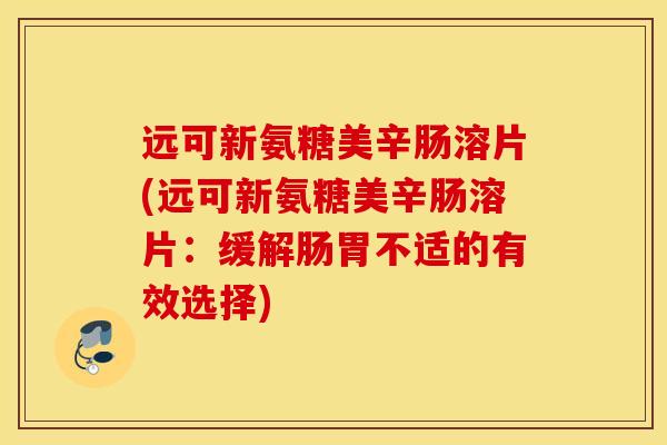 远可新氨糖美辛肠溶片(远可新氨糖美辛肠溶片:缓解肠胃不适的有效选择) 远可新氨糖美辛肠溶片(远可新氨糖美辛肠溶片:缓解肠胃不适的有效选择)