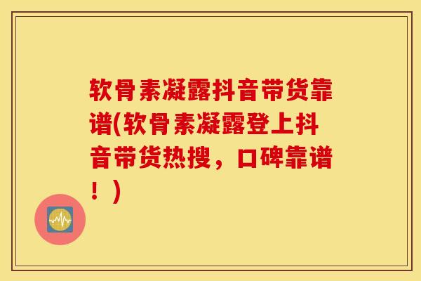 软骨素凝露抖音带货靠谱(软骨素凝露登上抖音带货热搜,口碑靠谱!) 软骨素凝露抖音带货靠谱(软骨素凝露登上抖音带货热搜,口碑靠谱!)