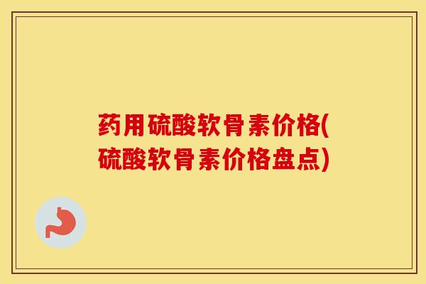 药用硫酸软骨素价格(硫酸软骨素价格盘点) 药用硫酸软骨素价格(硫酸软骨素价格盘点)