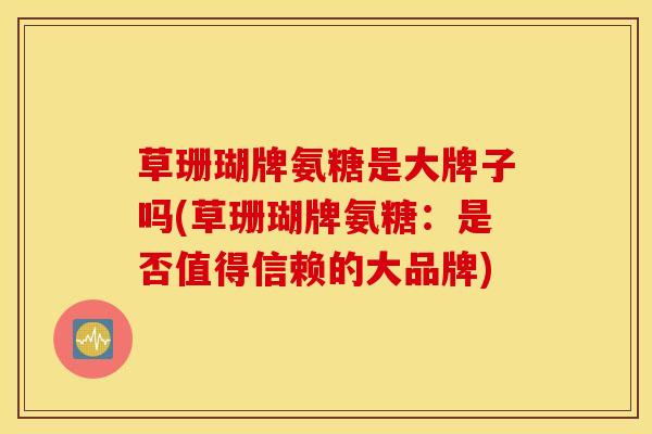 草珊瑚牌氨糖是大牌子吗(草珊瑚牌氨糖：是否值得信赖的大品牌)