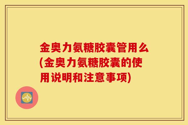 金奥力氨糖胶囊管用么(金奥力氨糖胶囊的使用说明和注意事项) 金奥力氨糖胶囊管用么(金奥力氨糖胶囊的使用说明和注意事项)