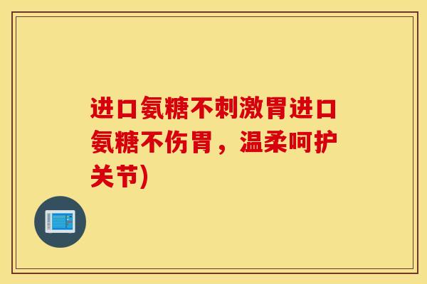 进口氨糖不刺激胃进口氨糖不伤胃,温柔呵护关节) 进口氨糖不刺激胃进口氨糖不伤胃,温柔呵护关节)