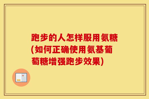 跑步的人怎样服用氨糖(如何正确使用氨基葡萄糖增强跑步效果) 跑步的人怎样服用氨糖(如何正确使用氨基葡萄糖增强跑步效果)