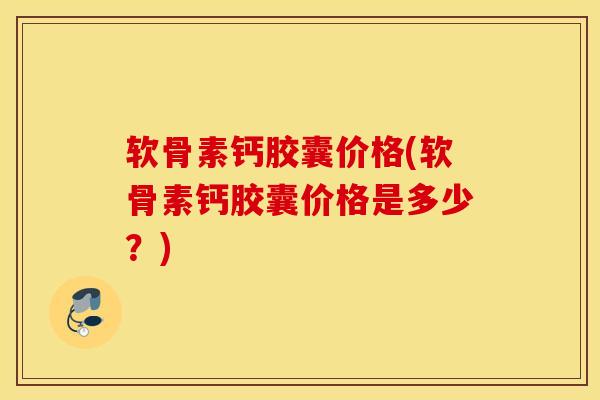 软骨素钙胶囊价格(软骨素钙胶囊价格是多少?) 软骨素钙胶囊价格(软骨素钙胶囊价格是多少?)