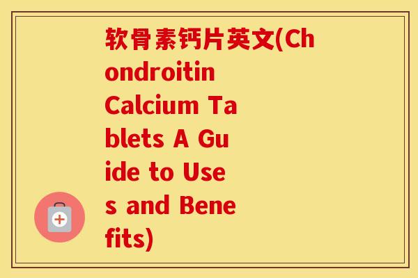 软骨素钙片英文(Chondroitin Calcium Tablets A Guide to Uses and Benefits) 软骨素钙片英文(Chondroitin Calcium Tablets A Guide to Uses and Benefits)