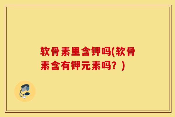 软骨素里含钾吗(软骨素含有钾元素吗？)
