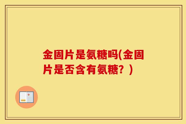 金固片是氨糖吗(金固片是否含有氨糖?) 金固片是氨糖吗(金固片是否含有氨糖?)