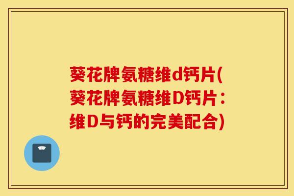 葵花牌氨糖维d钙片(葵花牌氨糖维D钙片:维D与钙的完美配合) 葵花牌氨糖维d钙片(葵花牌氨糖维D钙片:维D与钙的完美配合)