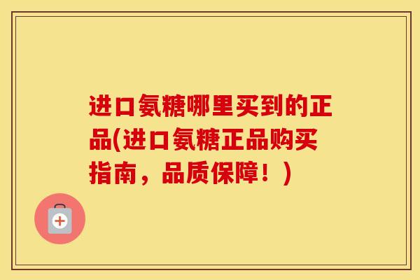 进口氨糖哪里买到的正品(进口氨糖正品购买指南,品质保障!) 进口氨糖哪里买到的正品(进口氨糖正品购买指南,品质保障!)