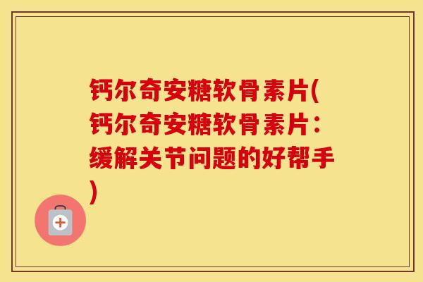 钙尔奇安糖软骨素片(钙尔奇安糖软骨素片：缓解关节问题的好帮手)