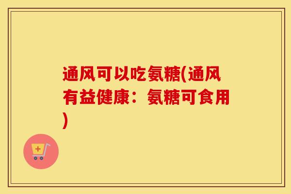 通风可以吃氨糖(通风有益健康：氨糖可食用)