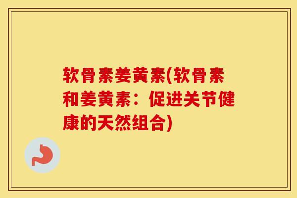 软骨素姜黄素(软骨素和姜黄素:促进关节健康的天然组合) 软骨素姜黄素(软骨素和姜黄素:促进关节健康的天然组合)