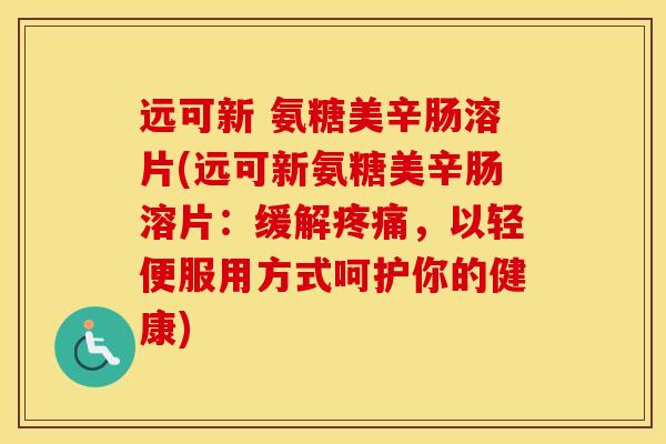 远可新 氨糖美辛肠溶片(远可新氨糖美辛肠溶片：缓解，以轻便服用方式呵护你的健康)