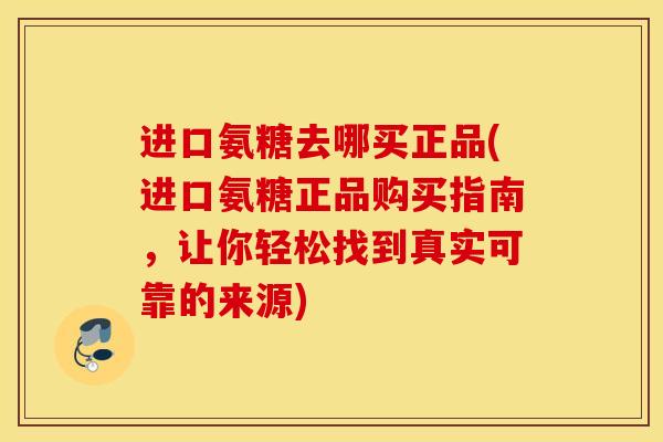 进口氨糖去哪买正品(进口氨糖正品购买指南,让你轻松找到真实可靠的来源) 进口氨糖去哪买正品(进口氨糖正品购买指南,让你轻松找到真实可靠的来源)