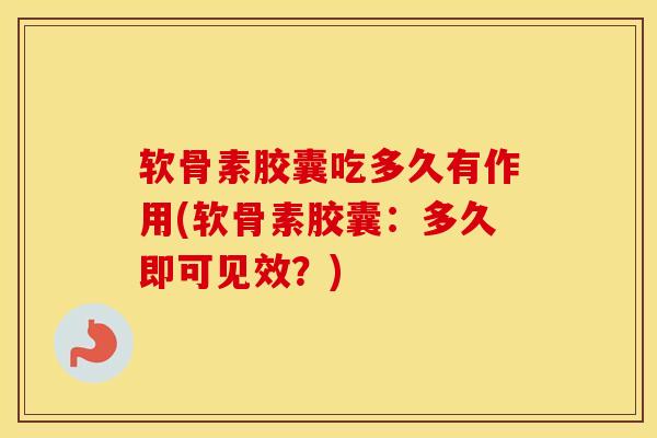 软骨素胶囊吃多久有作用(软骨素胶囊:多久即可见效?) 软骨素胶囊吃多久有作用(软骨素胶囊:多久即可见效?)