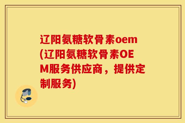 辽阳氨糖软骨素oem(辽阳氨糖软骨素OEM服务供应商,提供定制服务) 辽阳氨糖软骨素oem(辽阳氨糖软骨素OEM服务供应商,提供定制服务)