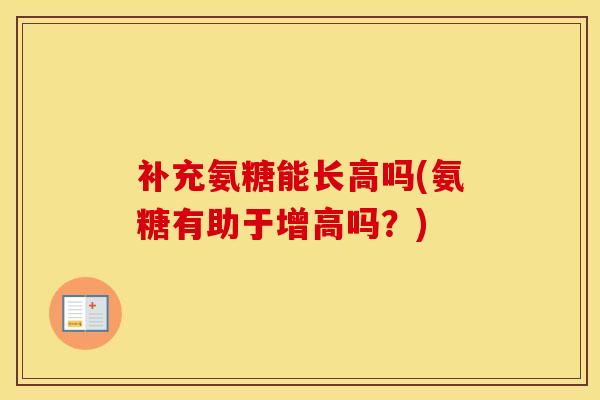 补充氨糖能长高吗(氨糖有助于增高吗?) 补充氨糖能长高吗(氨糖有助于增高吗?)