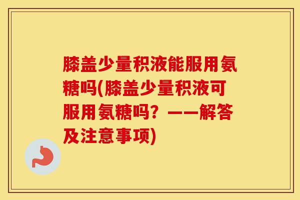 膝盖少量积液能服用氨糖吗(膝盖少量积液可服用氨糖吗?——解答及注意事项) 膝盖少量积液能服用氨糖吗(膝盖少量积液可服用氨糖吗?——解答及注意事项)