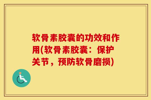 软骨素胶囊的功效和作用(软骨素胶囊:保护关节,软骨磨损) 软骨素胶囊的功效和作用(软骨素胶囊:保护关节,软骨磨损)