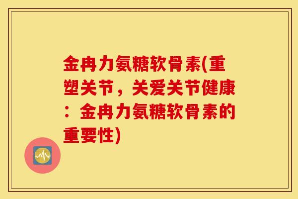 金冉力氨糖软骨素(重塑关节,关爱关节健康:金冉力氨糖软骨素的重要性) 金冉力氨糖软骨素(重塑关节,关爱关节健康:金冉力氨糖软骨素的重要性)
