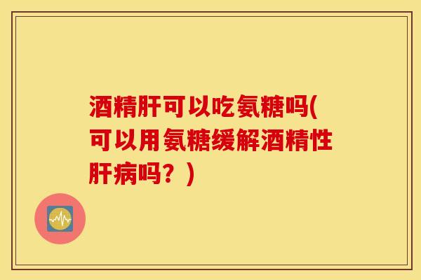 酒精可以吃氨糖吗(可以用氨糖缓解酒精性吗?) 酒精可以吃氨糖吗(可以用氨糖缓解酒精性吗?)