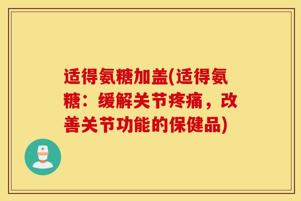 适得氨糖加盖(适得氨糖:缓解关节,改善关节功能的保健品) 适得氨糖加盖(适得氨糖:缓解关节,改善关节功能的保健品)