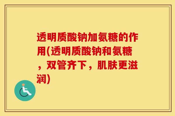透明质酸钠加氨糖的作用(透明质酸钠和氨糖，双管齐下，更滋润)