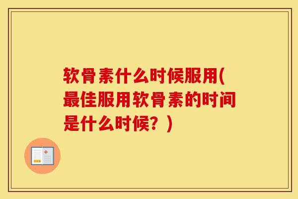 软骨素什么时候服用(佳服用软骨素的时间是什么时候?) 软骨素什么时候服用(佳服用软骨素的时间是什么时候?)