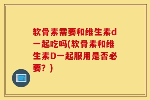软骨素需要和维生素d一起吃吗(软骨素和维生素D一起服用是否必要?) 软骨素需要和维生素d一起吃吗(软骨素和维生素D一起服用是否必要?)