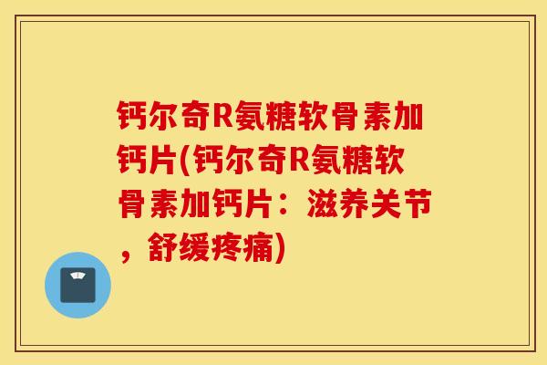 钙尔奇R氨糖软骨素加钙片(钙尔奇R氨糖软骨素加钙片:滋养关节,舒缓) 钙尔奇R氨糖软骨素加钙片(钙尔奇R氨糖软骨素加钙片:滋养关节,舒缓)