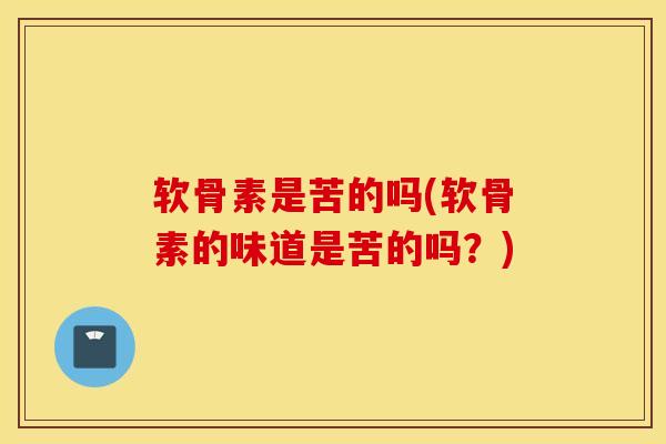 软骨素是苦的吗(软骨素的味道是苦的吗？)