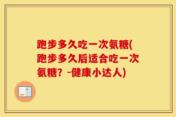 跑步多久吃一次氨糖(跑步多久后适合吃一次氨糖？-健康小达人)