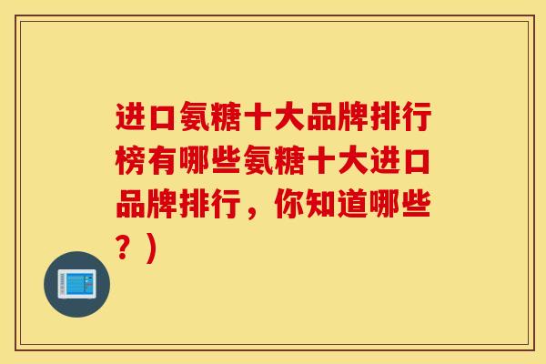 进口氨糖十大品牌排行榜有哪些氨糖十大进口品牌排行,你知道哪些?) 进口氨糖十大品牌排行榜有哪些氨糖十大进口品牌排行,你知道哪些?)