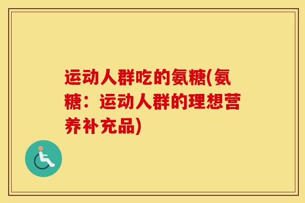运动人群吃的氨糖(氨糖：运动人群的理想营养补充品)