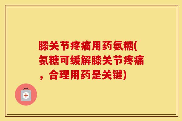 膝关节用药氨糖(氨糖可缓解膝关节,合理用药是关键) 膝关节用药氨糖(氨糖可缓解膝关节,合理用药是关键)