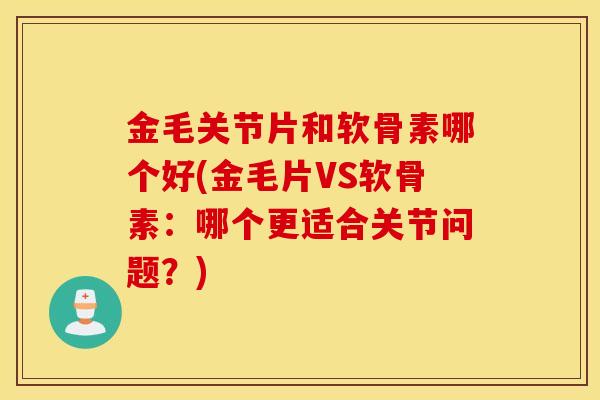 金毛关节片和软骨素哪个好(金毛片VS软骨素:哪个更适合关节问题?) 金毛关节片和软骨素哪个好(金毛片VS软骨素:哪个更适合关节问题?)