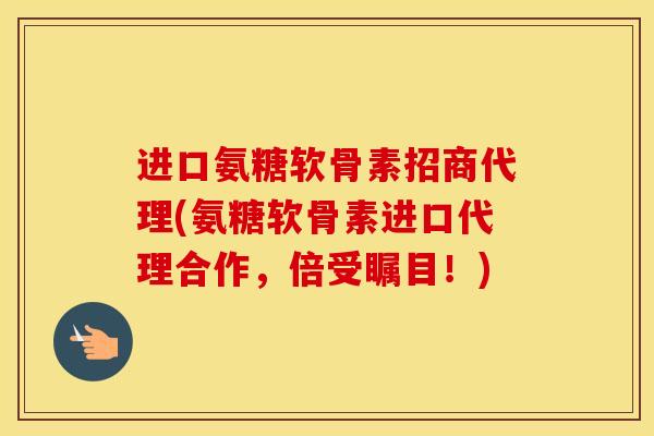 进口氨糖软骨素招商代理(氨糖软骨素进口代理合作,倍受瞩目!) 进口氨糖软骨素招商代理(氨糖软骨素进口代理合作,倍受瞩目!)