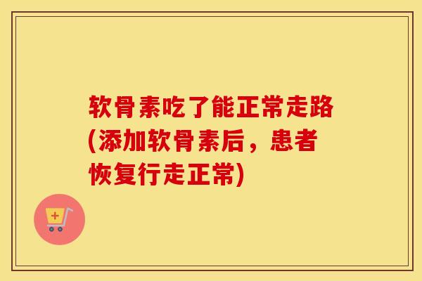 软骨素吃了能正常走路(添加软骨素后,患者恢复行走正常) 软骨素吃了能正常走路(添加软骨素后,患者恢复行走正常)