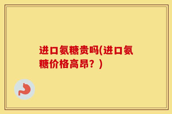 进口氨糖贵吗(进口氨糖价格高昂？)