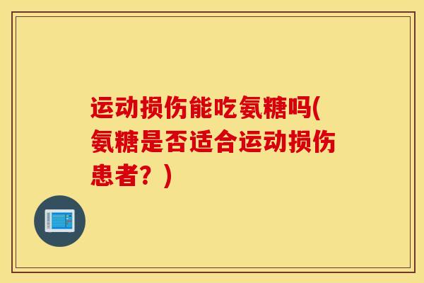 运动损伤能吃氨糖吗(氨糖是否适合运动损伤患者?) 运动损伤能吃氨糖吗(氨糖是否适合运动损伤患者?)