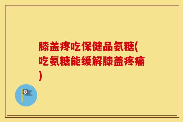 膝盖疼吃保健品氨糖(吃氨糖能缓解膝盖) 膝盖疼吃保健品氨糖(吃氨糖能缓解膝盖)